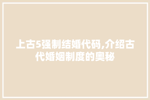 上古5强制结婚代码,介绍古代婚姻制度的奥秘