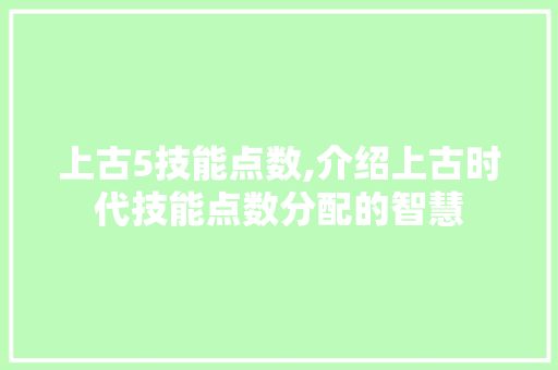 上古5技能点数,介绍上古时代技能点数分配的智慧