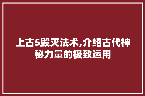 上古5毁灭法术,介绍古代神秘力量的极致运用