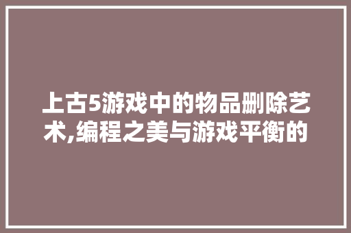 上古5游戏中的物品删除艺术,编程之美与游戏平衡的探索