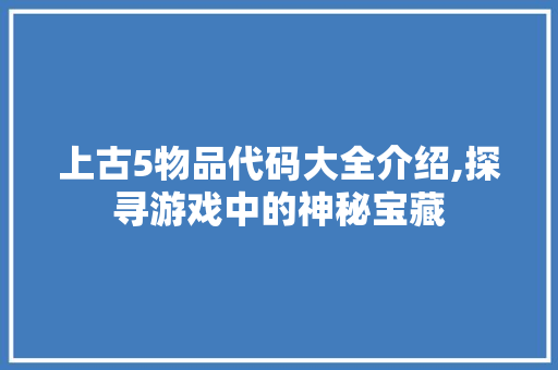 上古5物品代码大全介绍,探寻游戏中的神秘宝藏