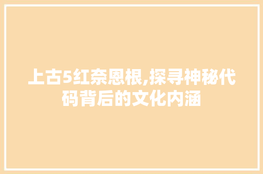 上古5红奈恩根,探寻神秘代码背后的文化内涵