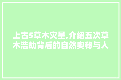 上古5草木灾星,介绍五次草木浩劫背后的自然奥秘与人类智慧