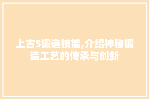 上古5锻造技能,介绍神秘锻造工艺的传承与创新