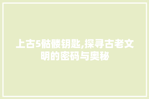 上古5骷髅钥匙,探寻古老文明的密码与奥秘