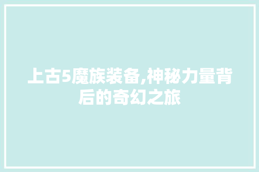 上古5魔族装备,神秘力量背后的奇幻之旅