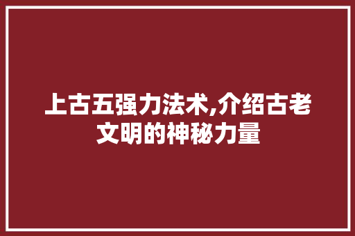 上古五强力法术,介绍古老文明的神秘力量