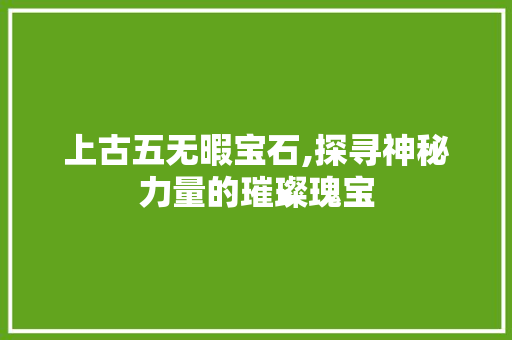 上古五无暇宝石,探寻神秘力量的璀璨瑰宝