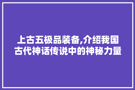 上古五极品装备,介绍我国古代神话传说中的神秘力量