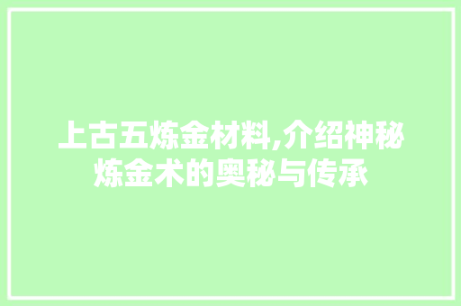 上古五炼金材料,介绍神秘炼金术的奥秘与传承