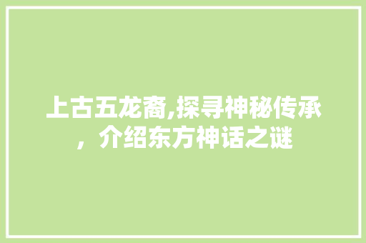 上古五龙裔,探寻神秘传承，介绍东方神话之谜