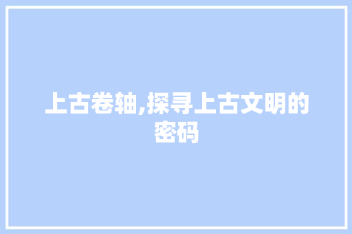 上古卷轴,探寻上古文明的密码