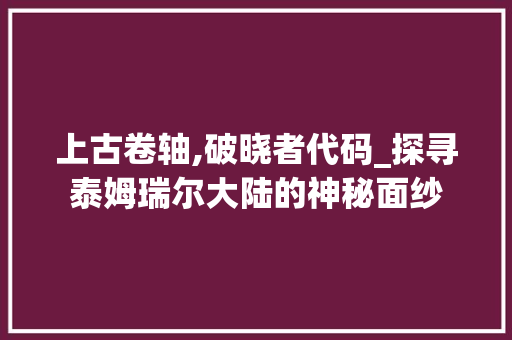 上古卷轴,破晓者代码_探寻泰姆瑞尔大陆的神秘面纱