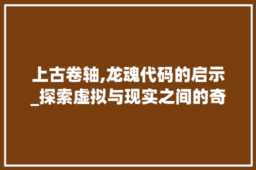 上古卷轴,龙魂代码的启示_探索虚拟与现实之间的奇妙融合