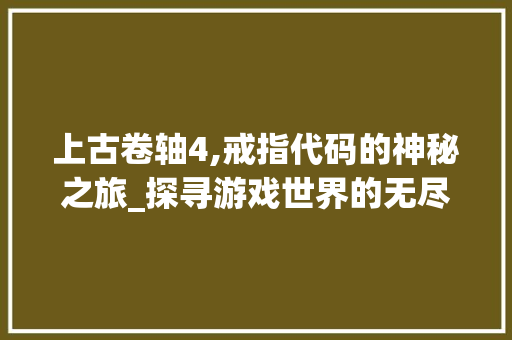 上古卷轴4,戒指代码的神秘之旅_探寻游戏世界的无尽奥秘