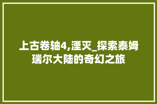 上古卷轴4,湮灭_探索泰姆瑞尔大陆的奇幻之旅