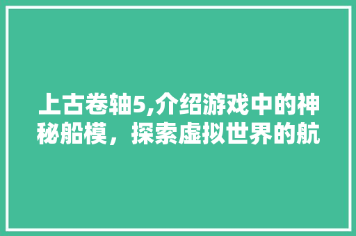 上古卷轴5,介绍游戏中的神秘船模，探索虚拟世界的航行奥秘