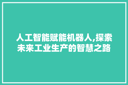 人工智能赋能机器人,探索未来工业生产的智慧之路