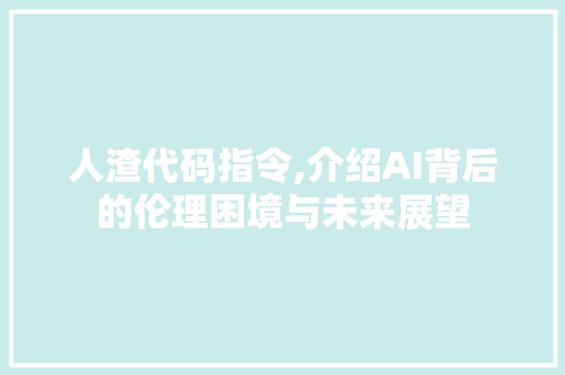 人渣代码指令,介绍AI背后的伦理困境与未来展望