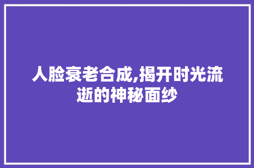 人脸衰老合成,揭开时光流逝的神秘面纱