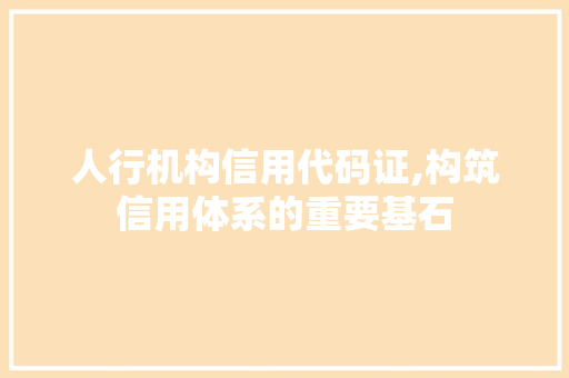 人行机构信用代码证,构筑信用体系的重要基石