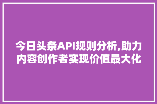 今日头条API规则分析,助力内容创作者实现价值最大化