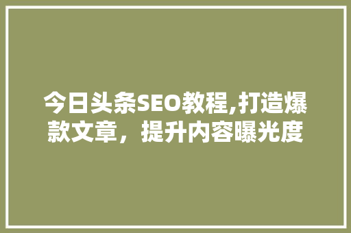 今日头条SEO教程,打造爆款文章，提升内容曝光度