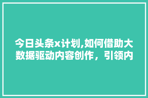 今日头条x计划,如何借助大数据驱动内容创作，引领内容生态新变革