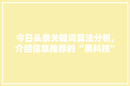 今日头条关键词算法分析,介绍信息推荐的“黑科技”