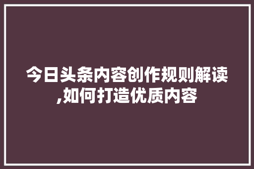 今日头条内容创作规则解读,如何打造优质内容