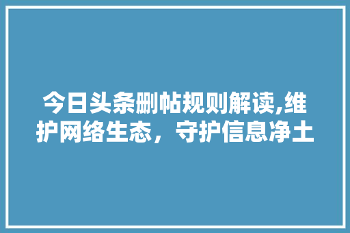 今日头条删帖规则解读,维护网络生态，守护信息净土