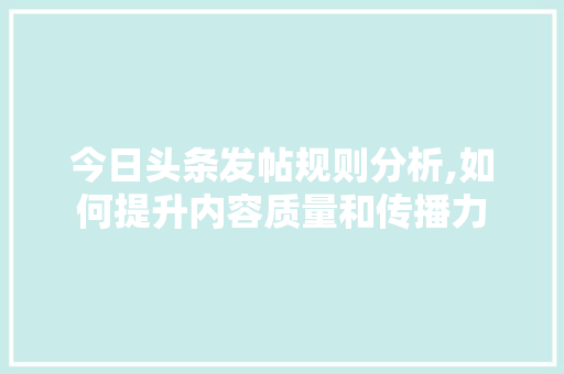 今日头条发帖规则分析,如何提升内容质量和传播力