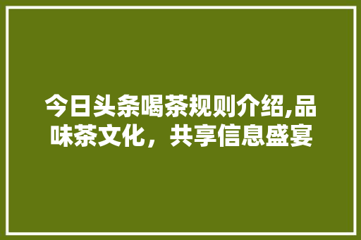 今日头条喝茶规则介绍,品味茶文化，共享信息盛宴