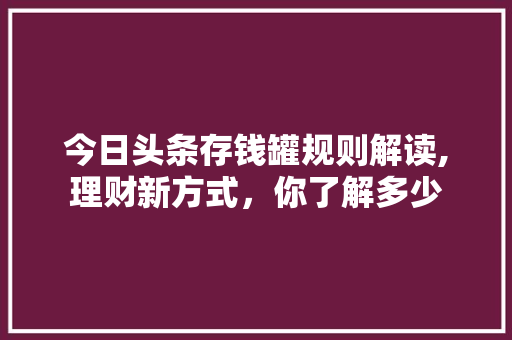 今日头条存钱罐规则解读,理财新方式，你了解多少