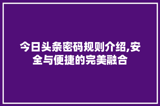 今日头条密码规则介绍,安全与便捷的完美融合