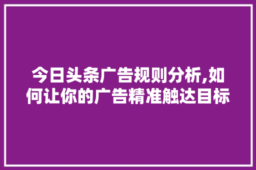 今日头条广告规则分析,如何让你的广告精准触达目标受众