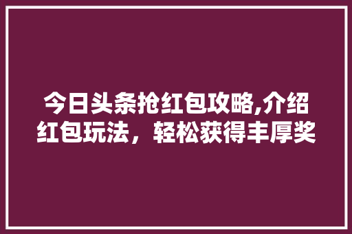 今日头条抢红包攻略,介绍红包玩法，轻松获得丰厚奖励！