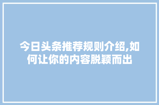 今日头条推荐规则介绍,如何让你的内容脱颖而出