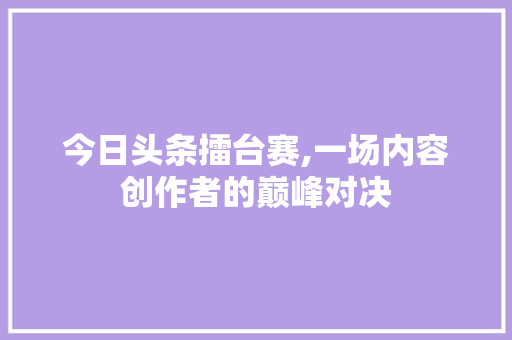 今日头条擂台赛,一场内容创作者的巅峰对决