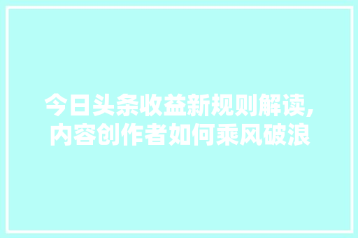 今日头条收益新规则解读,内容创作者如何乘风破浪