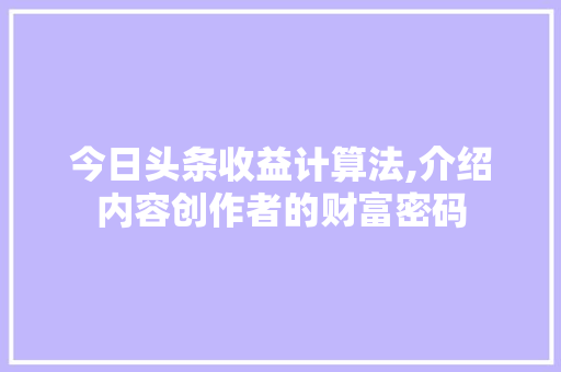 今日头条收益计算法,介绍内容创作者的财富密码