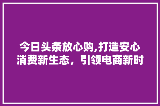 今日头条放心购,打造安心消费新生态，引领电商新时代