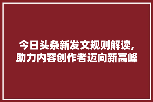 今日头条新发文规则解读,助力内容创作者迈向新高峰