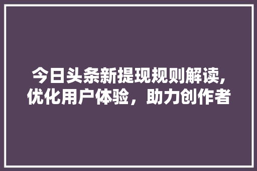 今日头条新提现规则解读,优化用户体验，助力创作者成长