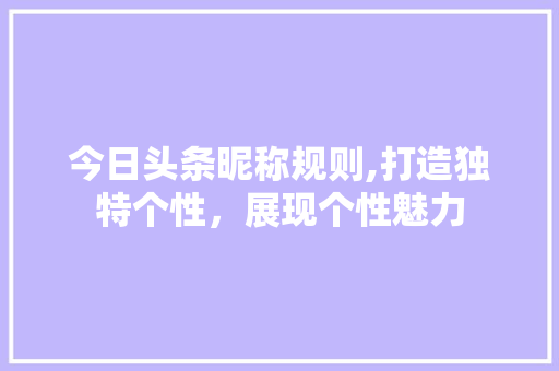 今日头条昵称规则,打造独特个性，展现个性魅力