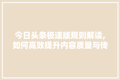 今日头条极速版规则解读,如何高效提升内容质量与传播效果