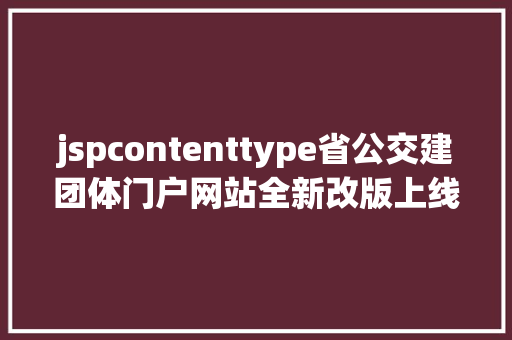 jspcontenttype省公交建团体门户网站全新改版上线