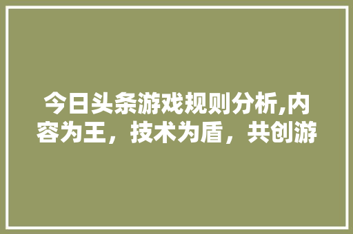 今日头条游戏规则分析,内容为王，技术为盾，共创游戏生态新篇章