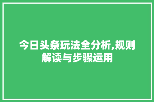 今日头条玩法全分析,规则解读与步骤运用