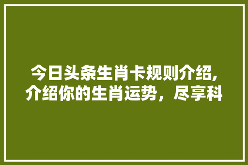 今日头条生肖卡规则介绍,介绍你的生肖运势，尽享科技与运势的完美融合